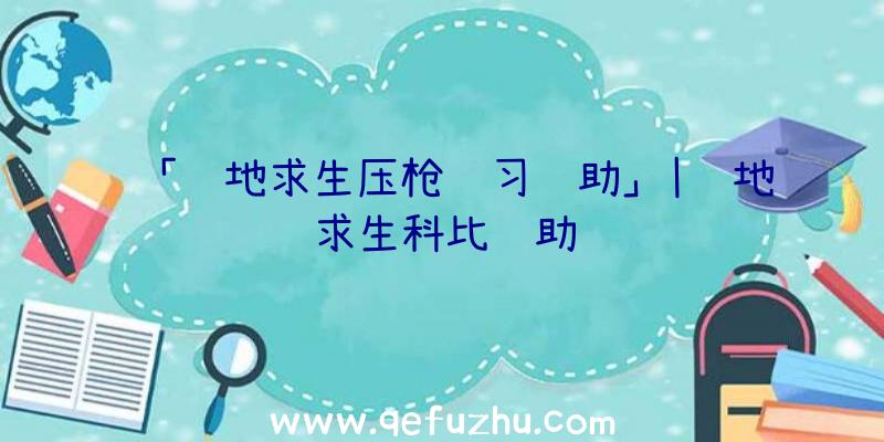 「绝地求生压枪练习辅助」|绝地求生科比辅助